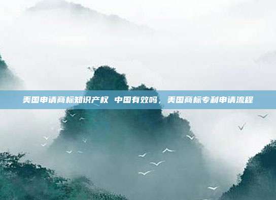 美国申请商标知识产权 中国有效吗,美国商标专利申请流程