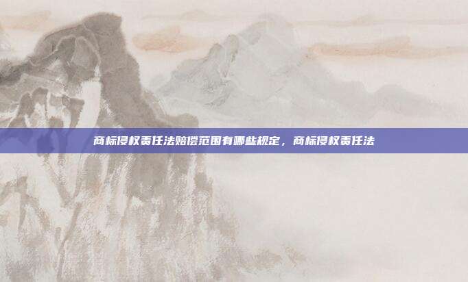 商标侵权责任法赔偿范围有哪些规定,商标侵权责任法