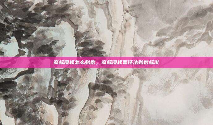 商标侵权怎么赔偿,商标侵权责任法赔偿标准