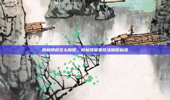 商标侵权怎么赔偿,商标侵权责任法赔偿标准