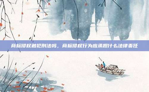 商标侵权触犯刑法吗，商标侵权行为应承担什么法律责任