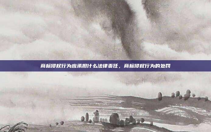商标侵权行为应承担什么法律责任,商标侵权行为的处罚