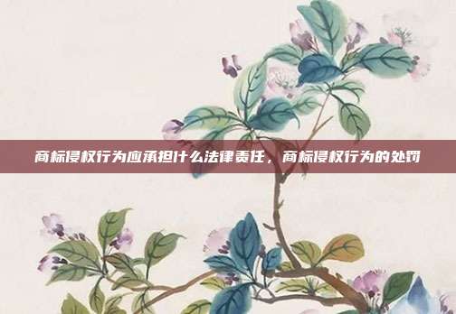 商标侵权行为应承担什么法律责任,商标侵权行为的处罚