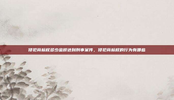 侵犯商标权多少金额达到刑事案件，侵犯商标权的行为有哪些