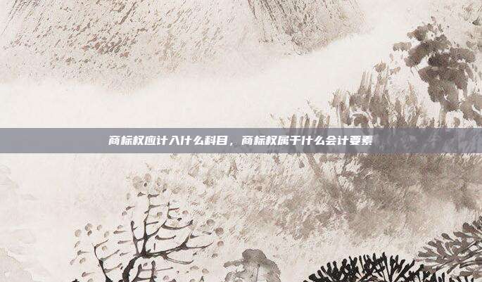 商标权应计入什么科目,商标权属于什么会计要素
