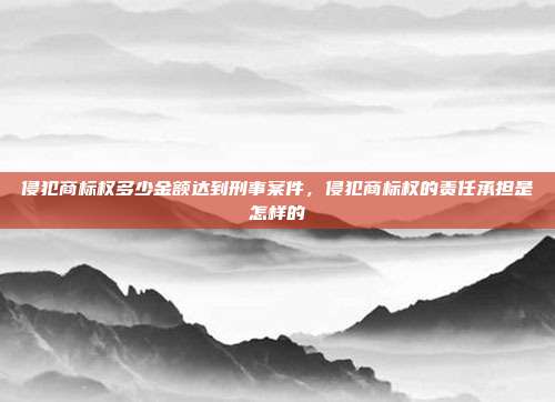 侵犯商标权多少金额达到刑事案件,侵犯商标权的责任承担是怎样的