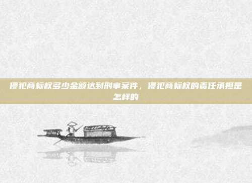 侵犯商标权多少金额达到刑事案件,侵犯商标权的责任承担是怎样的