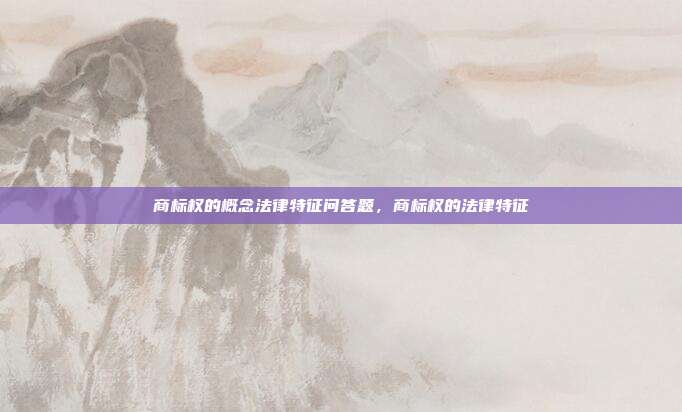 商标权的概念法律特征问答题,商标权的法律特征