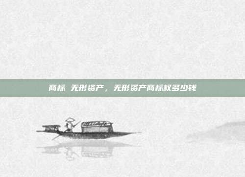 商标 无形资产,无形资产商标权多少钱