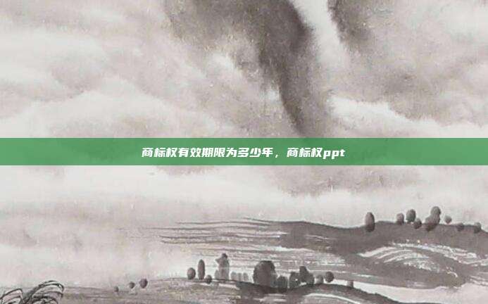 商标权有效期限为多少年,商标权ppt