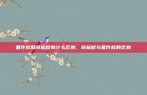 著作权和商标权有什么区别,商标权与著作权的区别