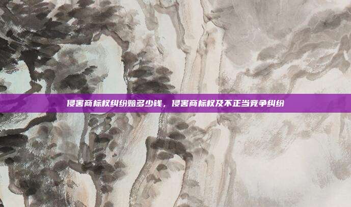 侵害商标权纠纷赔多少钱，侵害商标权及不正当竞争纠纷