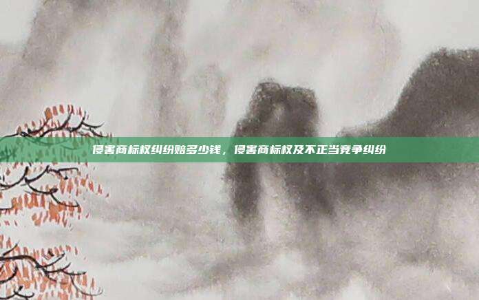 侵害商标权纠纷赔多少钱，侵害商标权及不正当竞争纠纷