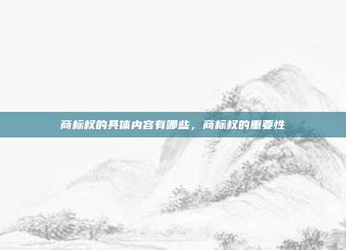 商标权的具体内容有哪些,商标权的重要性