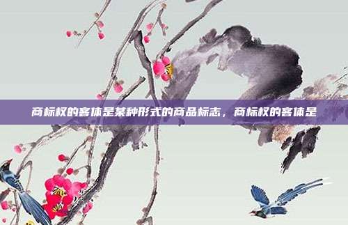 商标权的客体是某种形式的商品标志，商标权的客体是