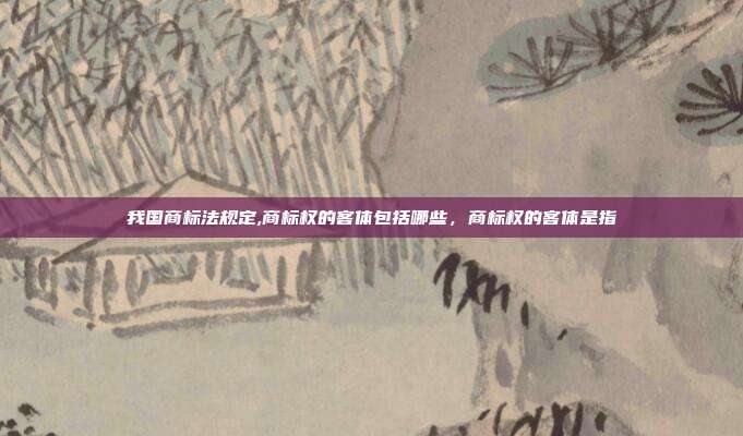 我国商标法规定,商标权的客体包括哪些,商标权的客体是指
