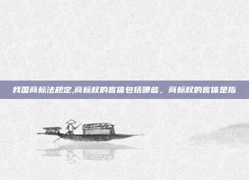 我国商标法规定,商标权的客体包括哪些,商标权的客体是指