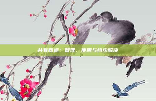 共有商标:管理、使用与纠纷解决