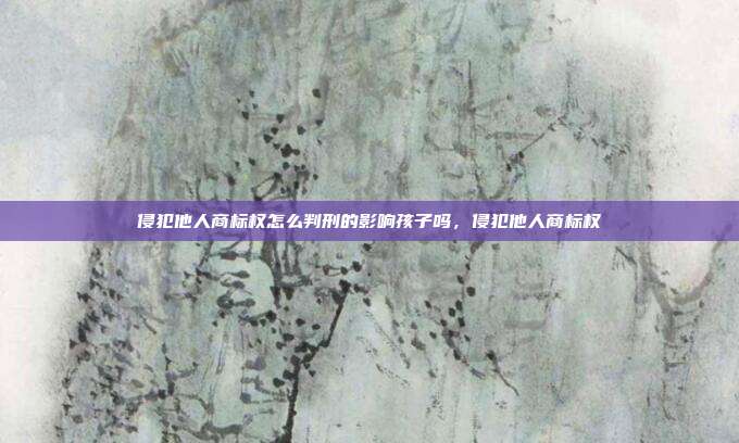 侵犯他人商标权怎么判刑的影响孩子吗，侵犯他人商标权