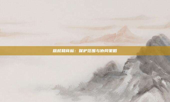 版权和商标:保护范围与协同策略
