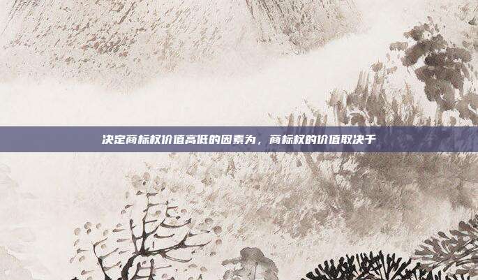 决定商标权价值高低的因素为,商标权的价值取决于