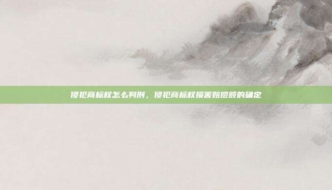 侵犯商标权怎么判刑,侵犯商标权损害赔偿额的确定