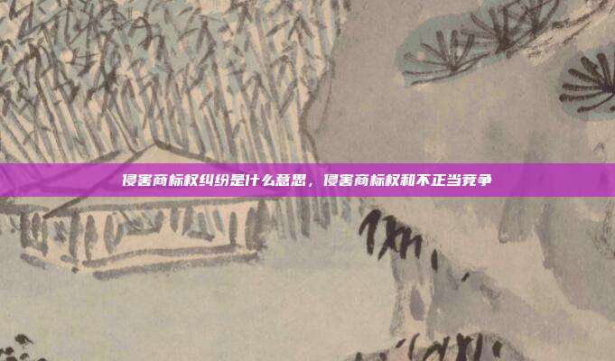 侵害商标权纠纷是什么意思，侵害商标权和不正当竞争