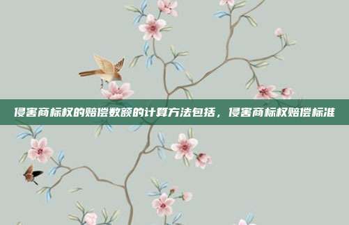 侵害商标权的赔偿数额的计算方法包括,侵害商标权赔偿标准