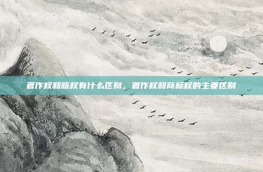 著作权和版权有什么区别，著作权和商标权的主要区别