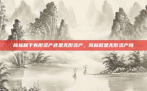商标属于有形资产还是无形资产，商标权是无形资产吗