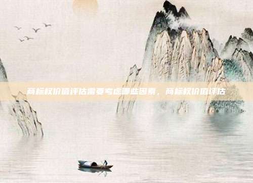 商标权价值评估需要考虑哪些因素,商标权价值评估