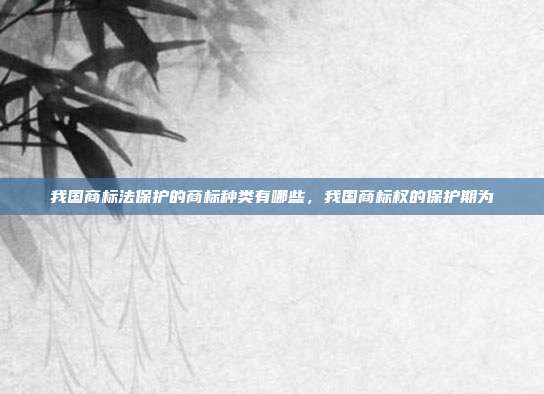 我国商标法保护的商标种类有哪些,我国商标权的保护期为