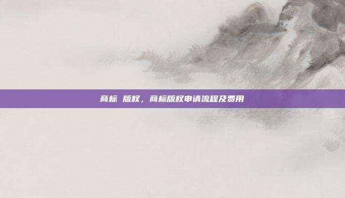 商标 版权，商标版权申请流程及费用