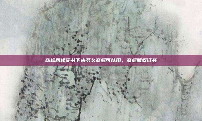 商标版权证书下来多久商标可以用,商标版权证书