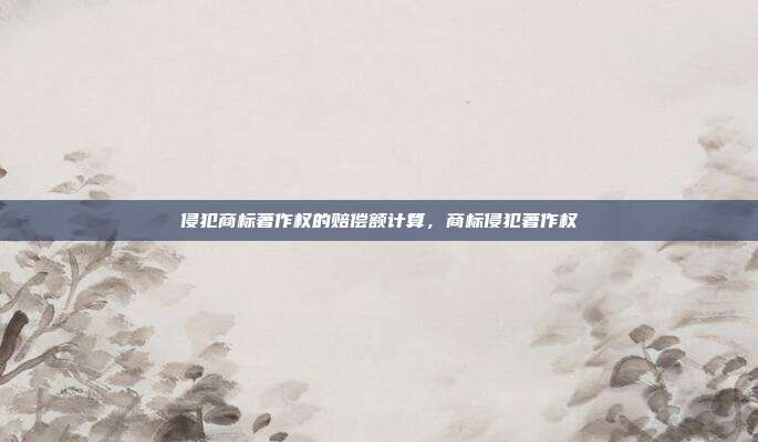 侵犯商标著作权的赔偿额计算，商标侵犯著作权