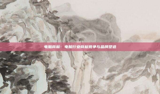 电脑商标:电脑行业商标竞争与品牌塑造