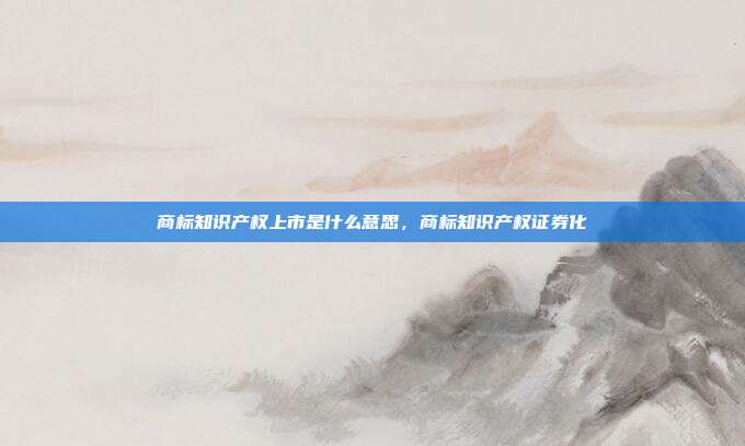 商标知识产权上市是什么意思,商标知识产权证券化
