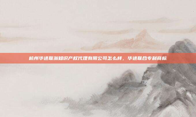 杭州华进联浙知识产权代理有限公司怎么样，华进联合专利商标