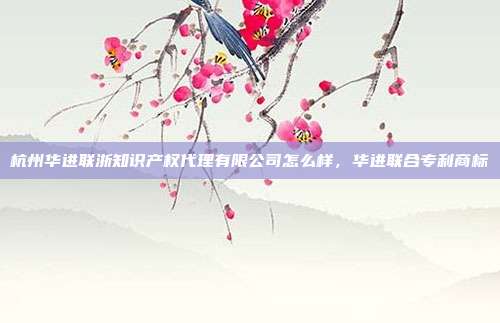 杭州华进联浙知识产权代理有限公司怎么样，华进联合专利商标