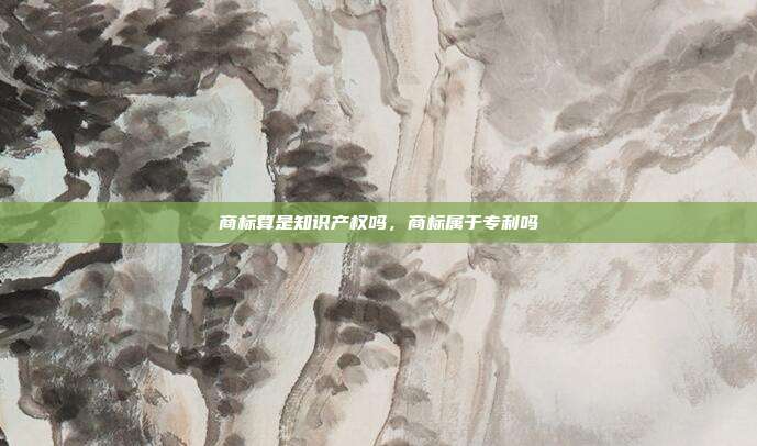 商标算是知识产权吗,商标属于专利吗