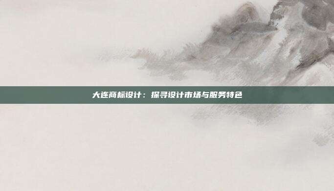 大连商标设计:探寻设计市场与服务特色