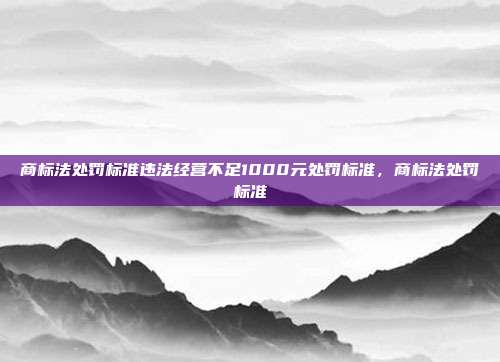 商标法处罚标准违法经营不足1000元处罚标准，商标法处罚标准
