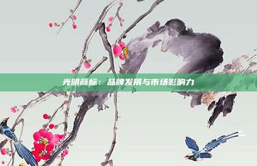 光明商标:品牌发展与市场影响力