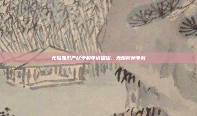 无锡知识产权专利申请流程，无锡商标专利
