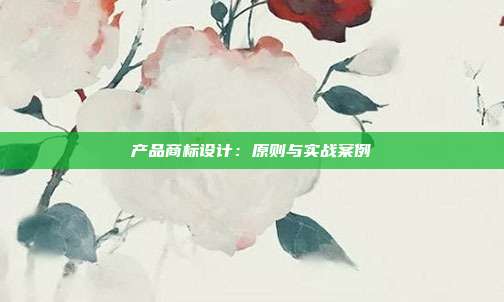 产品商标设计:原则与实战案例