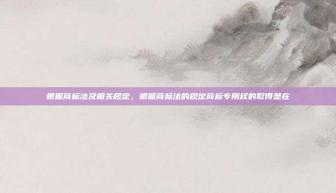 根据商标法及相关规定，根据商标法的规定商标专用权的取得是在