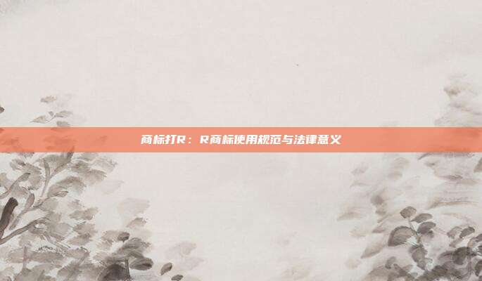 商标打R:R商标使用规范与法律意义