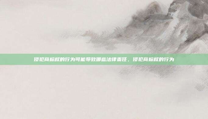 侵犯商标权的行为可能导致哪些法律责任,侵犯商标权的行为
