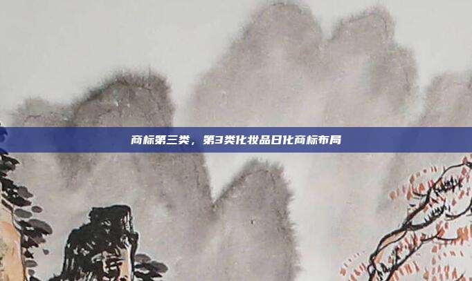 商标第三类,第3类化妆品日化商标布局