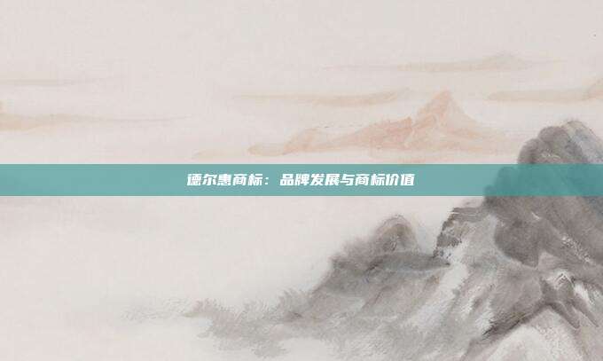 德尔惠商标:品牌发展与商标价值